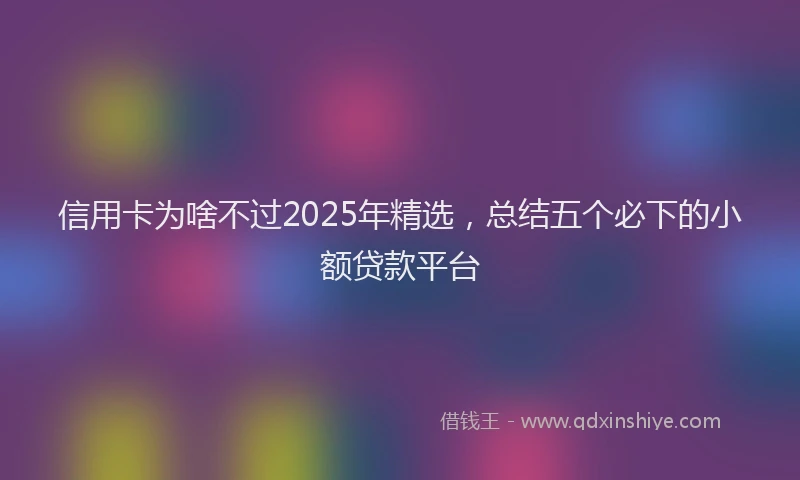 信用卡为啥不过2025年精选，总结五个必下的小额贷款平台