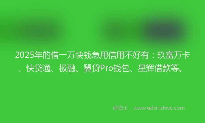 2025年的借一万块钱急用信用不好有：玖富万卡、快贷通、极融、翼贷Pro钱包、星辉借款等。