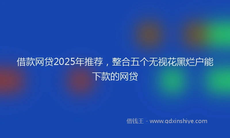 借款网贷2025年推荐，整合五个无视花黑烂户能下款的网贷