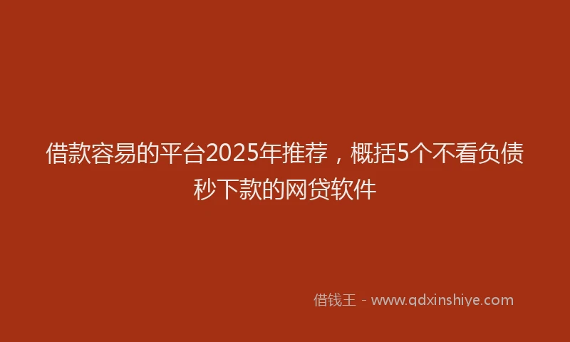 借款容易的平台2025年推荐，概括5个不看负债秒下款的网贷软件