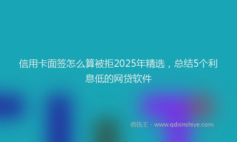 信用卡面签怎么算被拒2025年精选，总结5个利息低的网贷软件