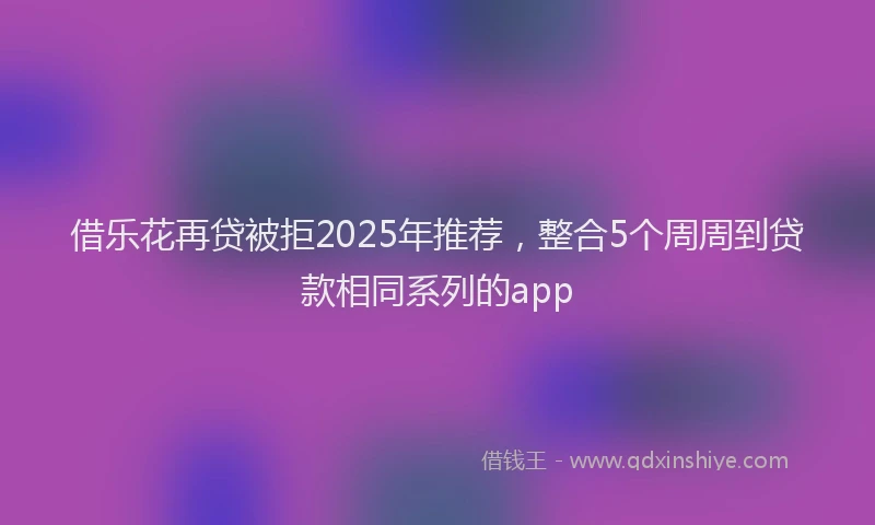 借乐花再贷被拒2025年推荐，整合5个周周到贷款相同系列的app