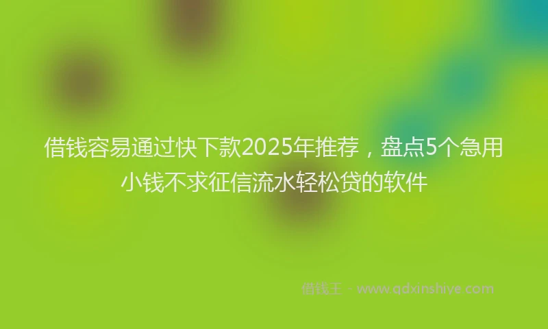借钱容易通过快下款2025年推荐，盘点5个急用小钱不求征信流水轻松贷的软件