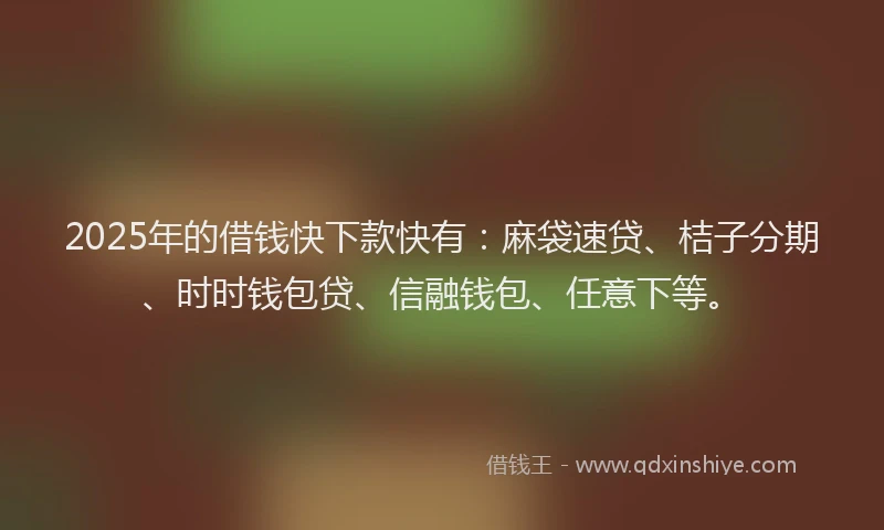 2025年的借钱快下款快有：麻袋速贷、桔子分期、时时钱包贷、信融钱包、任意下等。