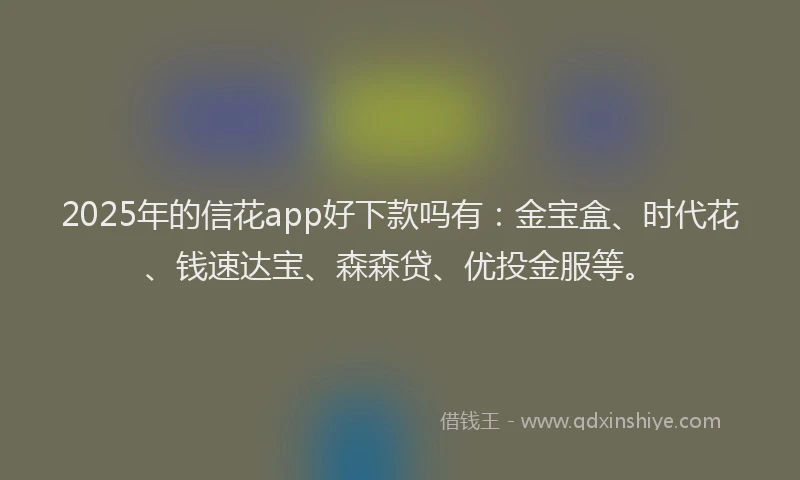 2025年的信花app好下款吗有：金宝盒、时代花、钱速达宝、森森贷、优投金服等。