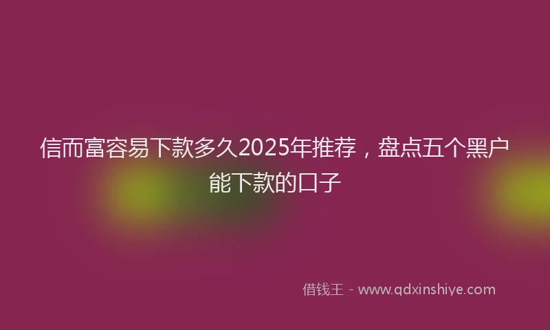 信而富容易下款多久2025年推荐，盘点五个黑户能下款的口子
