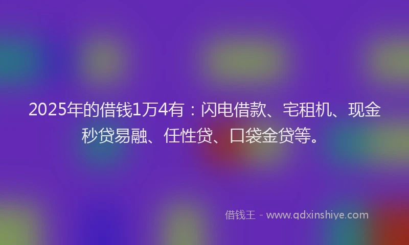 2025年的借钱1万4有：闪电借款、宅租机、现金秒贷易融、任性贷、口袋金贷等。