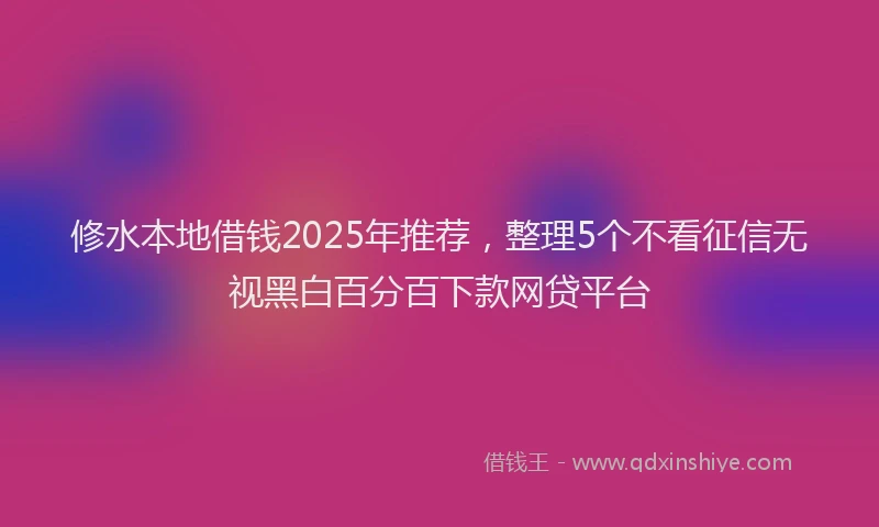 修水本地借钱2025年推荐，整理5个不看征信无视黑白百分百下款网贷平台