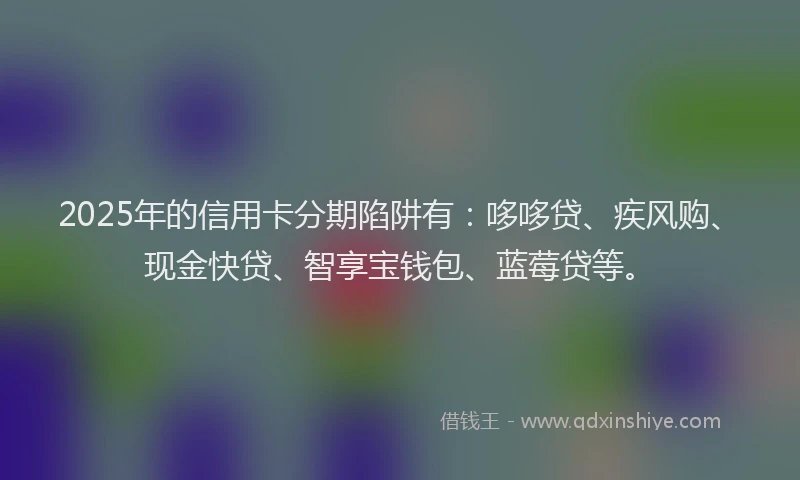 2025年的信用卡分期陷阱有：哆哆贷、疾风购、现金快贷、智享宝钱包、蓝莓贷等。
