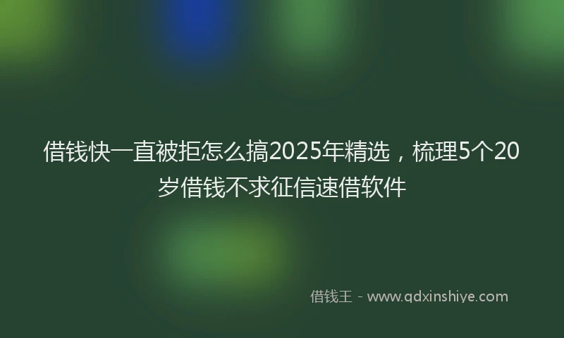 借钱快一直被拒怎么搞2025年精选，梳理5个20岁借钱不求征信速借软件