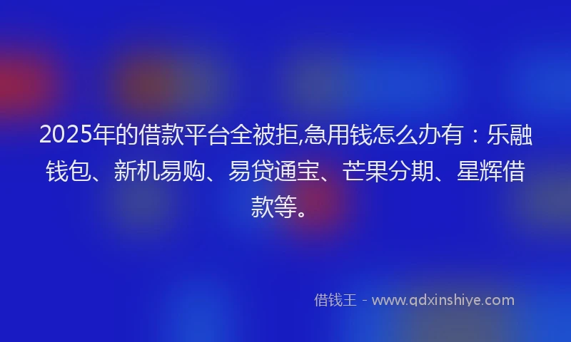 2025年的借款平台全被拒,急用钱怎么办有:乐融钱包、新机易购、易贷通宝、芒果分期、星辉借款等。