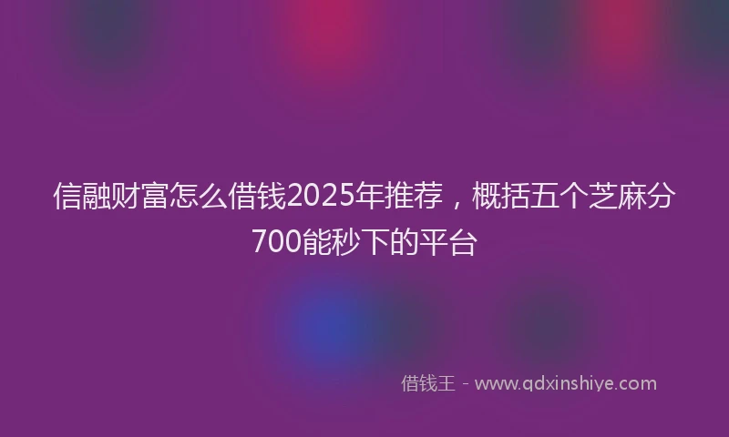 信融财富怎么借钱2025年推荐，概括五个芝麻分700能秒下的平台