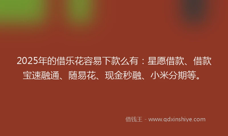 2025年的借乐花容易下款么有：星愿借款、借款宝速融通、随易花、现金秒融、小米分期等。
