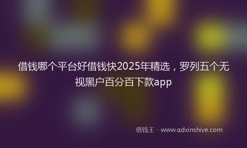 借钱哪个平台好借钱快2025年精选，罗列五个无视黑户百分百下款app