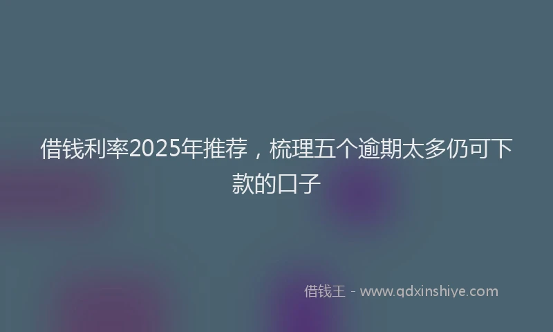 借钱利率2025年推荐，梳理五个逾期太多仍可下款的口子