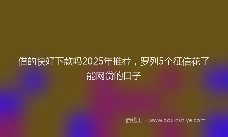 借的快好下款吗2025年推荐，罗列5个征信花了能网贷的口子