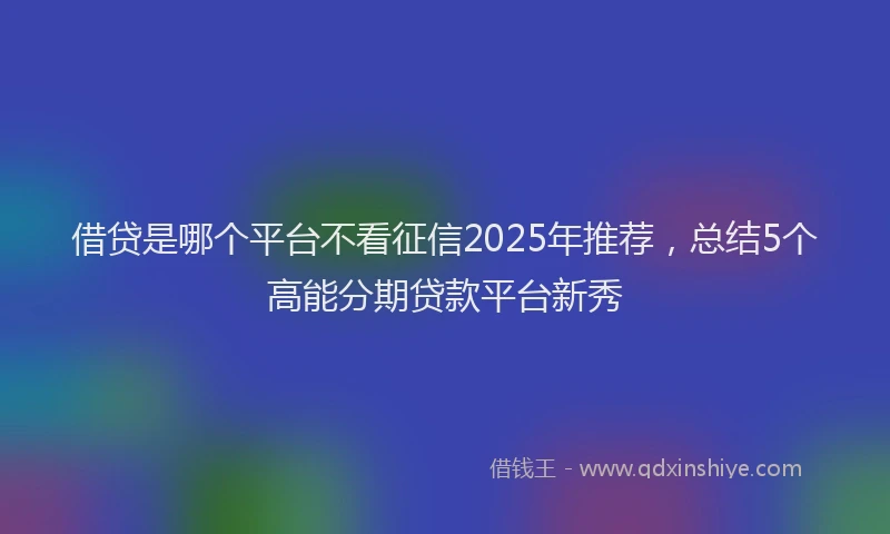 借贷是哪个平台不看征信2025年推荐，总结5个高能分期贷款平台新秀