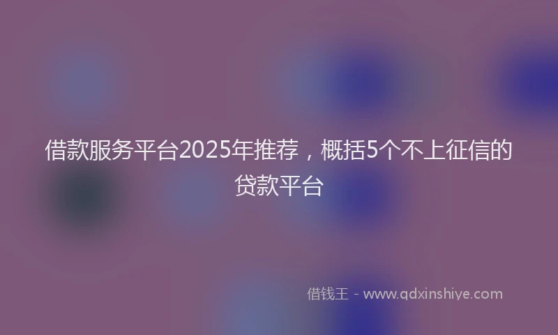 借款服务平台2025年推荐，概括5个不上征信的贷款平台