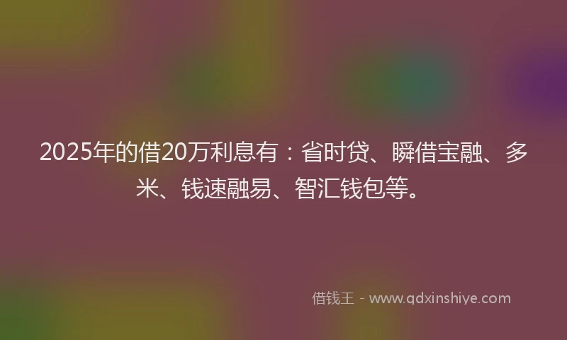 2025年的借20万利息有：省时贷、瞬借宝融、多米、钱速融易、智汇钱包等。