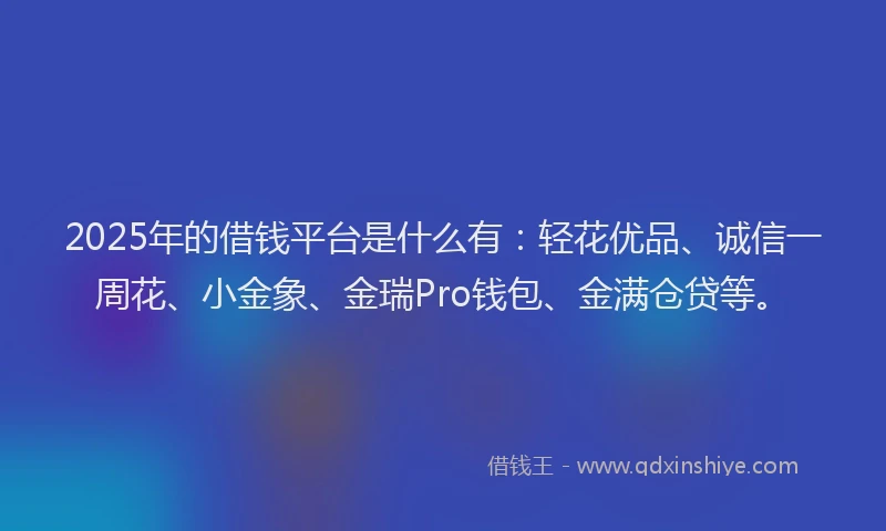 2025年的借钱平台是什么有：轻花优品、诚信一周花、小金象、金瑞Pro钱包、金满仓贷等。