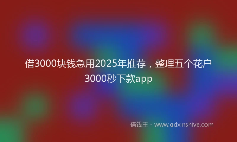 借3000块钱急用2025年推荐，整理五个花户3000秒下款app