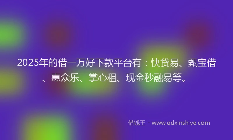 2025年的借一万好下款平台有：快贷易、甄宝借、惠众乐、掌心租、现金秒融易等。