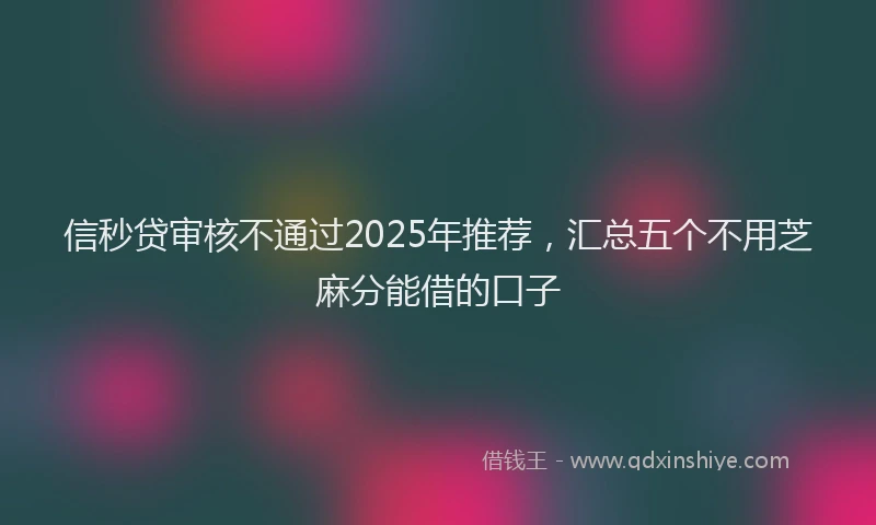 信秒贷审核不通过2025年推荐，汇总五个不用芝麻分能借的口子