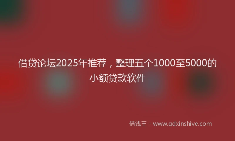 借贷论坛2025年推荐，整理五个1000至5000的小额贷款软件