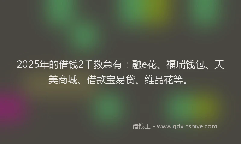 2025年的借钱2千救急有:融e花、福瑞钱包、天美商城、借款宝易贷、维品花等。
