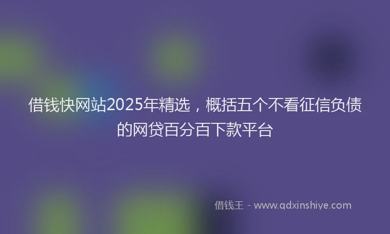 借钱快网站2025年精选，概括五个不看征信负债的网贷百分百下款平台
