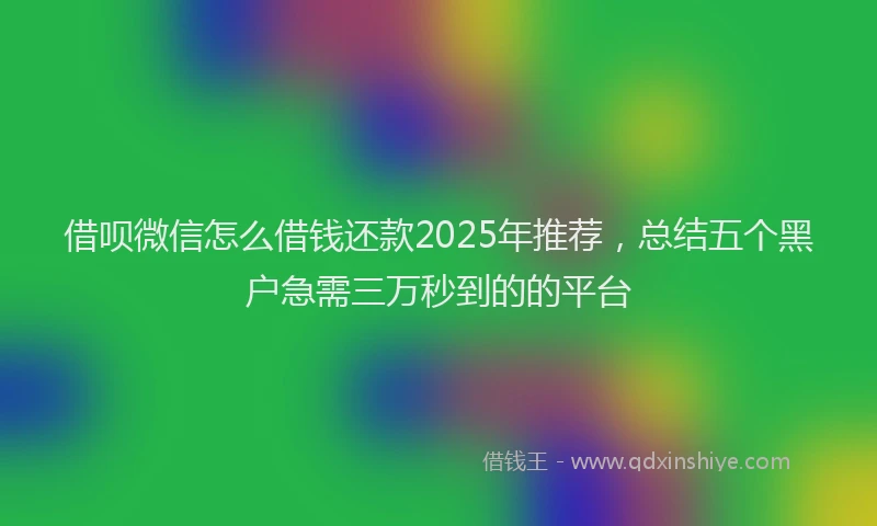 借呗微信怎么借钱还款2025年推荐，总结五个黑户急需三万秒到的的平台