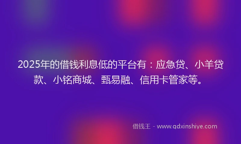 2025年的借钱利息低的平台有：应急贷、小羊贷款、小铭商城、甄易融、信用卡管家等。
