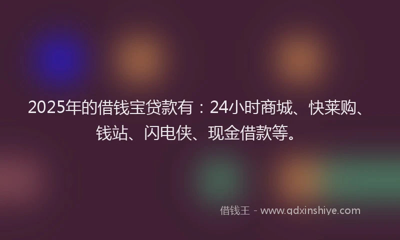 2025年的借钱宝贷款有：24小时商城、快莱购、钱站、闪电侠、现金借款等。