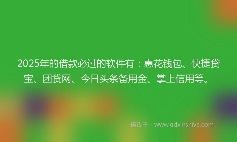2025年的借款必过的软件有：惠花钱包、快捷贷宝、团贷网、今日头条备用金、掌上信用等。