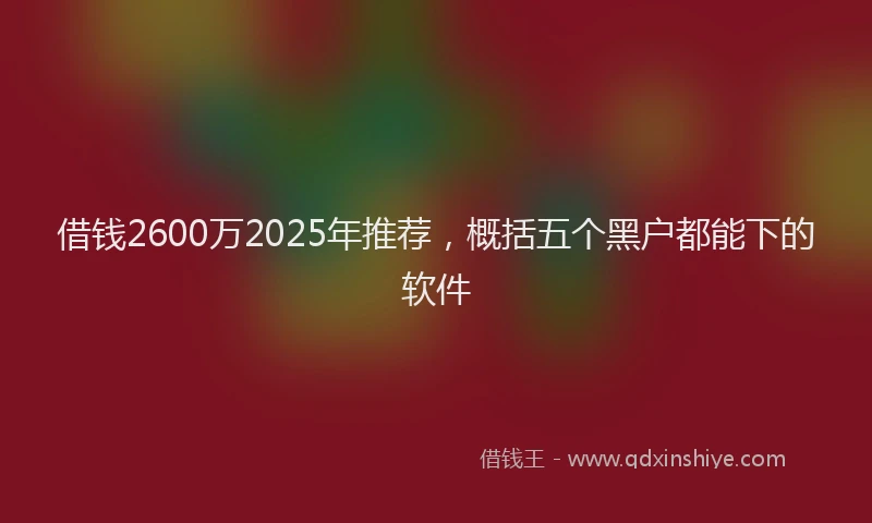 借钱2600万2025年推荐，概括五个黑户都能下的软件