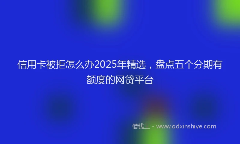 信用卡被拒怎么办2025年精选，盘点五个分期有额度的网贷平台