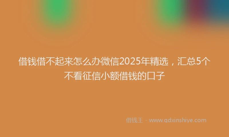 借钱借不起来怎么办微信2025年精选，汇总5个不看征信小额借钱的口子