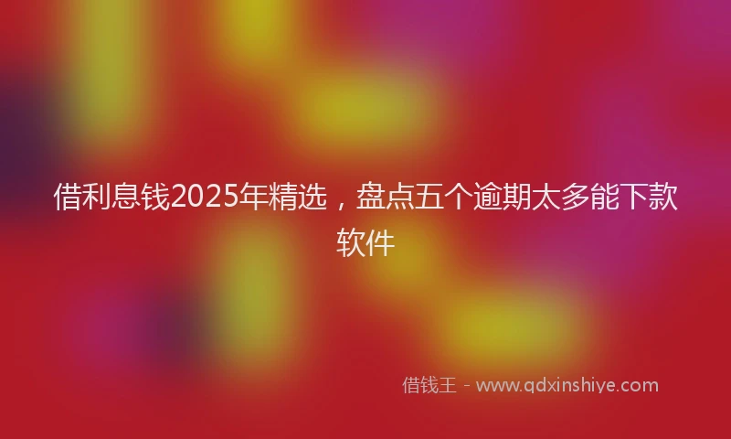 借利息钱2025年精选，盘点五个逾期太多能下款软件