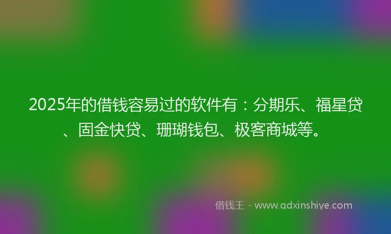 2025年的借钱容易过的软件有：分期乐、福星贷、固金快贷、珊瑚钱包、极客商城等。