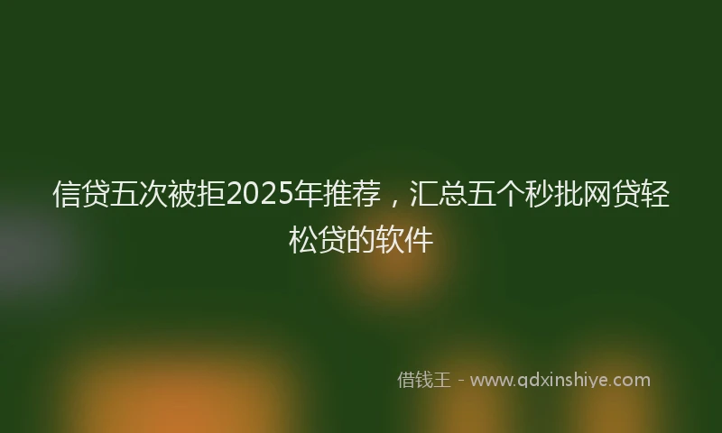信贷五次被拒2025年推荐，汇总五个秒批网贷轻松贷的软件