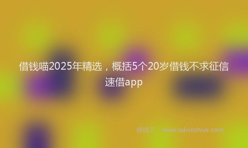 借钱喵2025年精选，概括5个20岁借钱不求征信速借app