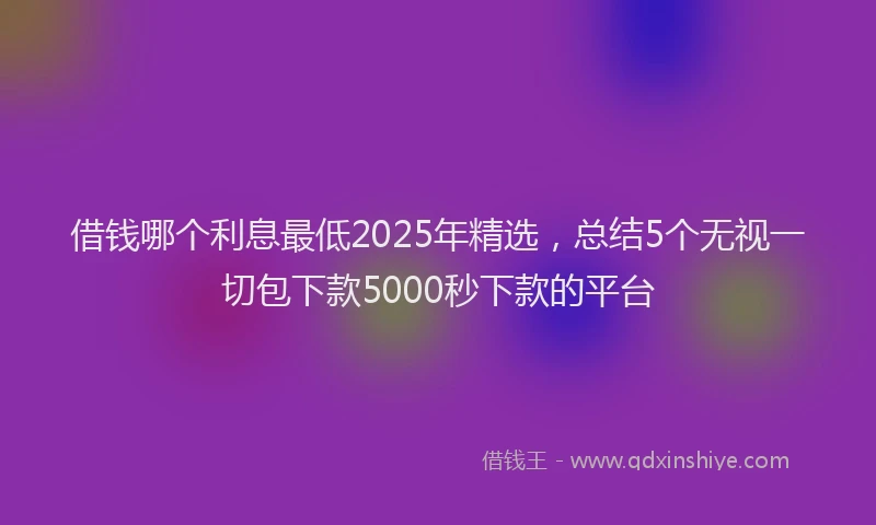 借钱哪个利息最低2025年精选，总结5个无视一切包下款5000秒下款的平台