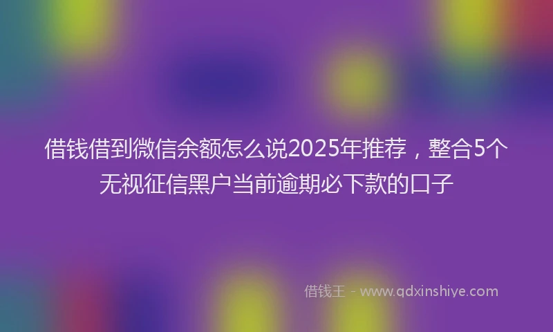 借钱借到微信余额怎么说2025年推荐，整合5个无视征信黑户当前逾期必下款的口子