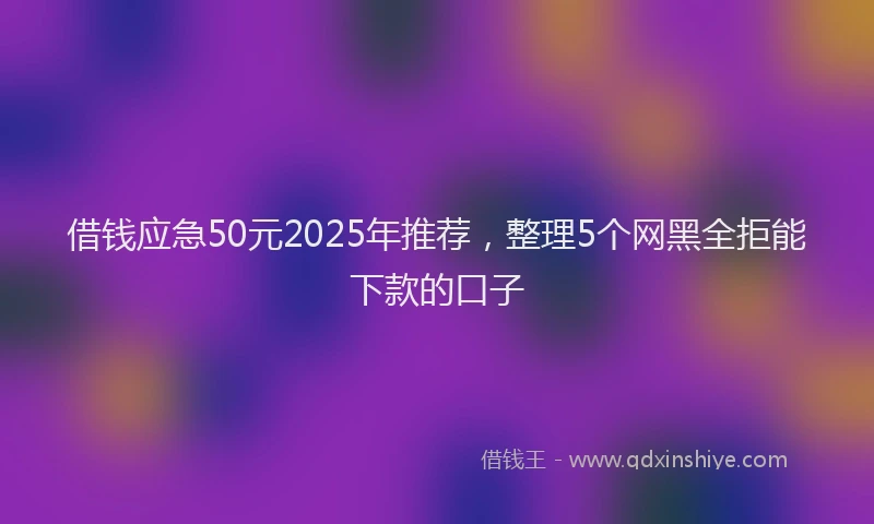 借钱应急50元2025年推荐，整理5个网黑全拒能下款的口子
