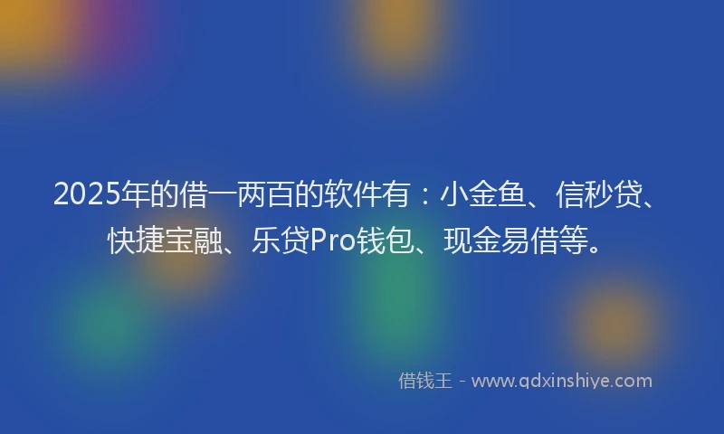 2025年的借一两百的软件有：小金鱼、信秒贷、快捷宝融、乐贷Pro钱包、现金易借等。