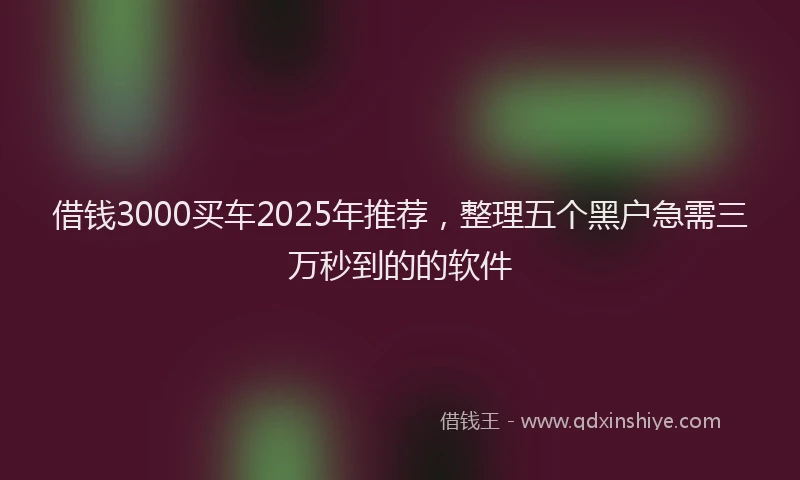 借钱3000买车2025年推荐，整理五个黑户急需三万秒到的的软件