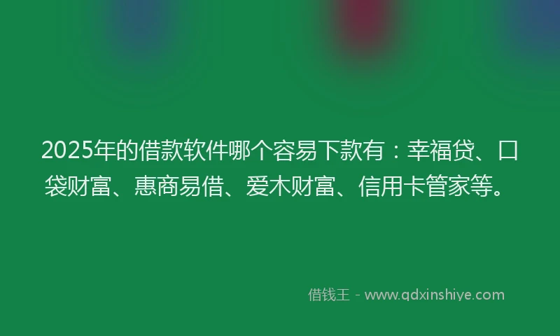 2025年的借款软件哪个容易下款有：幸福贷、口袋财富、惠商易借、爱木财富、信用卡管家等。