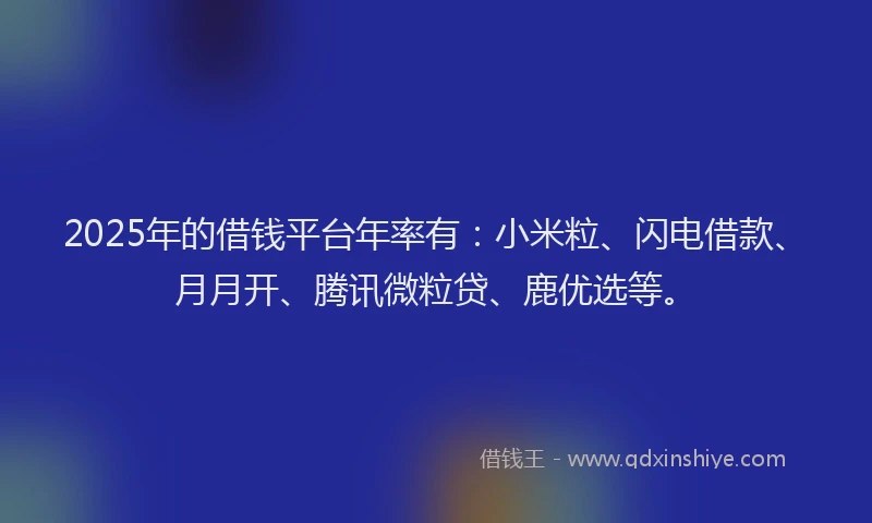 2025年的借钱平台年率有：小米粒、闪电借款、月月开、腾讯微粒贷、鹿优选等。
