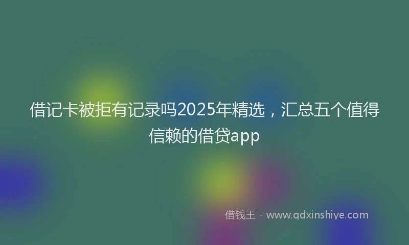 借记卡被拒有记录吗2025年精选，汇总五个值得信赖的借贷app