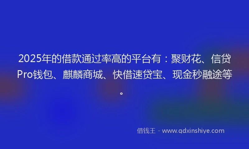 2025年的借款通过率高的平台有：聚财花、信贷Pro钱包、麒麟商城、快借速贷宝、现金秒融途等。